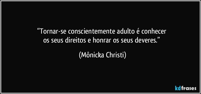 “Tornar-se conscientemente adulto é conhecer 
os seus direitos e honrar os seus deveres.” (Mônicka Christi)