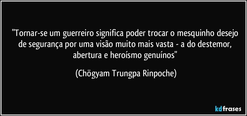 Tornar-se um guerreiro significa poder trocar o mesquinho desejo ...