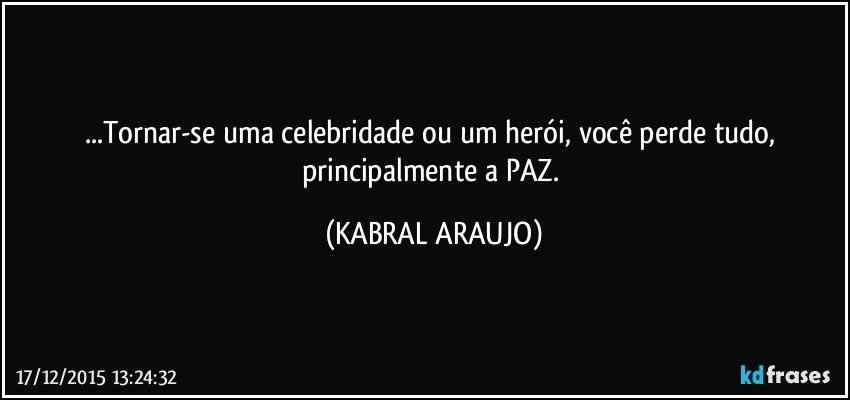 ...Tornar-se uma celebridade ou um herói, você perde tudo, principalmente a PAZ. (KABRAL ARAUJO)