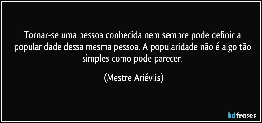 Tornar-se uma pessoa conhecida nem sempre pode definir a popularidade dessa mesma pessoa. A popularidade não é algo tão simples como pode parecer. (Mestre Ariévlis)