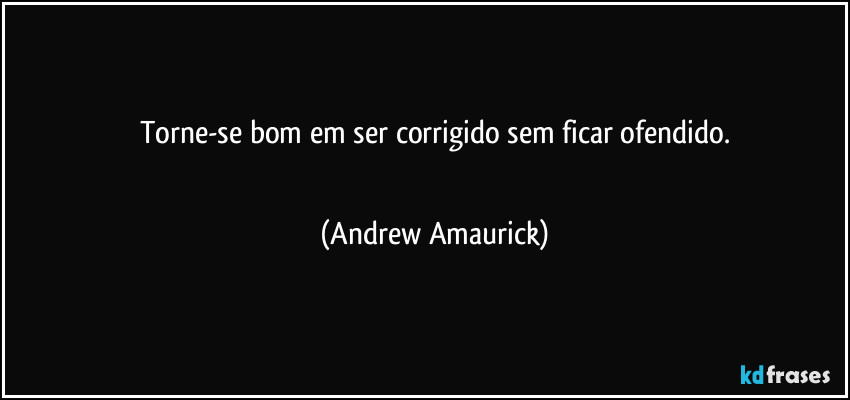 Torne-se bom em ser corrigido sem ficar ofendido.
  (Andrew Amaurick)