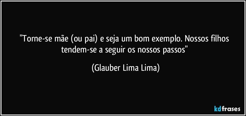 "Torne-se mãe (ou pai) e seja um bom exemplo. Nossos filhos tendem-se a seguir os nossos passos" (Glauber Lima Lima)