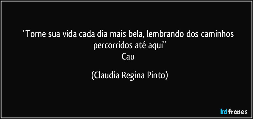 "Torne sua vida cada dia mais bela, lembrando dos caminhos percorridos até aqui"
Cau (Claudia Regina Pinto)