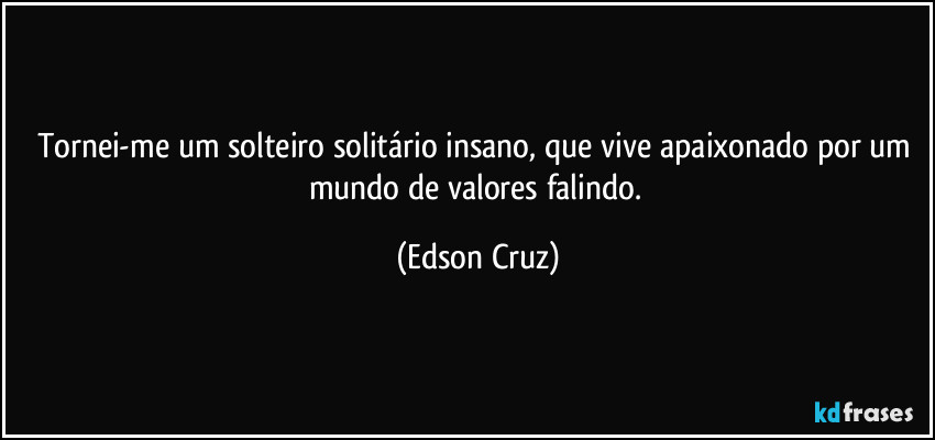 Tornei-me um solteiro solitário insano, que vive apaixonado por um mundo de valores falindo. (Edson Cruz)