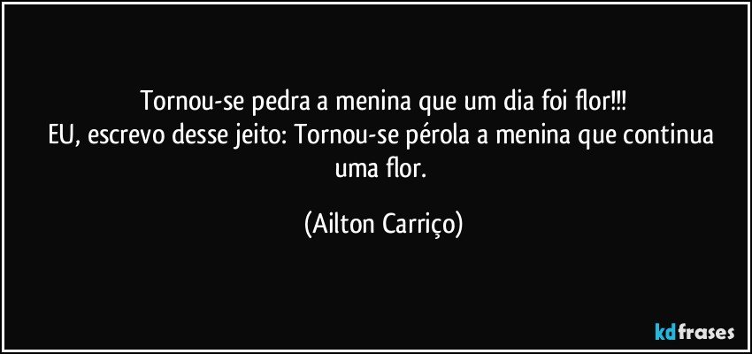 Tornou-se pedra a menina que um dia foi flor!!!
EU, escrevo desse jeito: Tornou-se pérola a menina que continua uma flor. (Ailton Carriço)