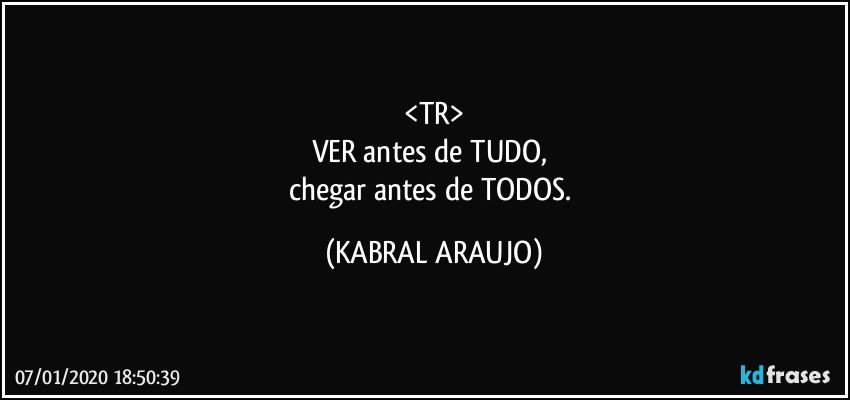 <TR>
VER antes de TUDO, 
chegar antes de TODOS. (KABRAL ARAUJO)