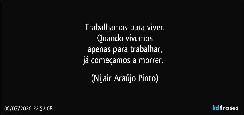 Trabalhamos para viver.
Quando vivemos
apenas para trabalhar,
já começamos a morrer. (Nijair Araújo Pinto)