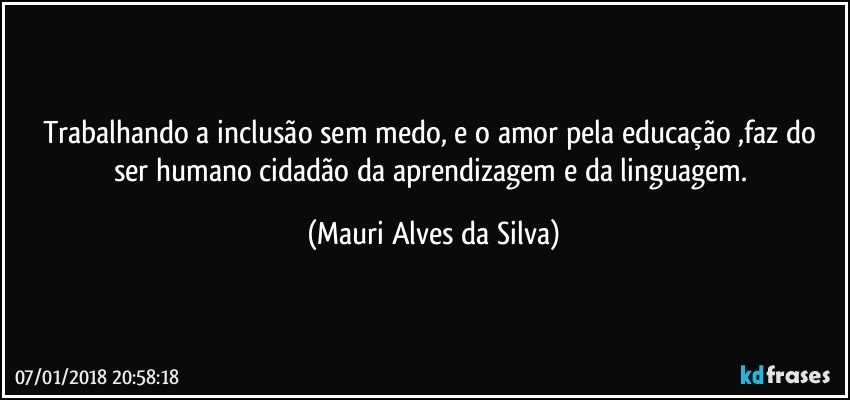 Trabalhando a inclusão sem medo, e o  amor pela educação ,faz do ser humano cidadão da aprendizagem e da linguagem. (Mauri Alves da Silva)