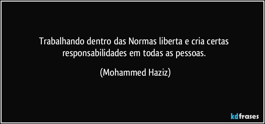 Trabalhando dentro das Normas liberta e cria certas responsabilidades em todas as pessoas. (Mohammed Haziz)