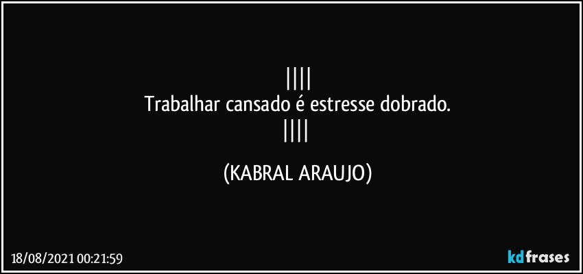 
Trabalhar cansado é estresse dobrado.
 (KABRAL ARAUJO)