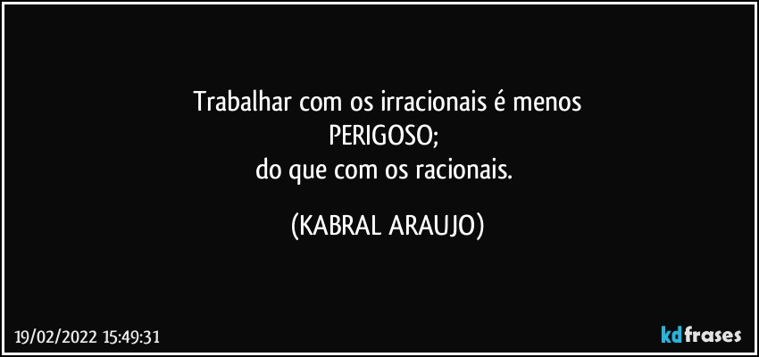 Trabalhar com os irracionais é menos
PERIGOSO; 
do que com os racionais. (KABRAL ARAUJO)