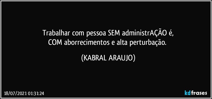 Trabalhar com pessoa SEM administrAÇÃO é,
COM aborrecimentos e alta perturbação. (KABRAL ARAUJO)