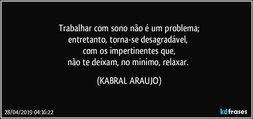 Trabalhar com sono não é um problema;
entretanto, torna-se desagradável, 
com os impertinentes que,
não te deixam, no minimo, relaxar. (KABRAL ARAUJO)