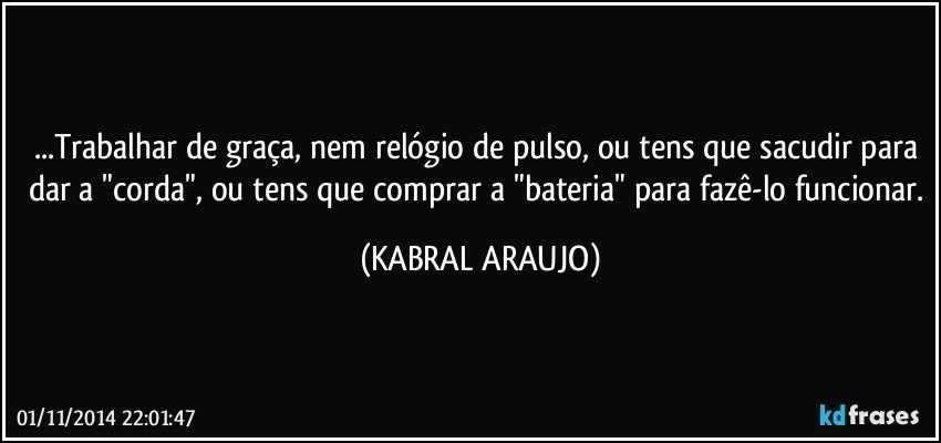 ...Trabalhar de graça, nem relógio de pulso, ou tens que sacudir para dar a "corda", ou tens que comprar a "bateria" para fazê-lo funcionar. (KABRAL ARAUJO)