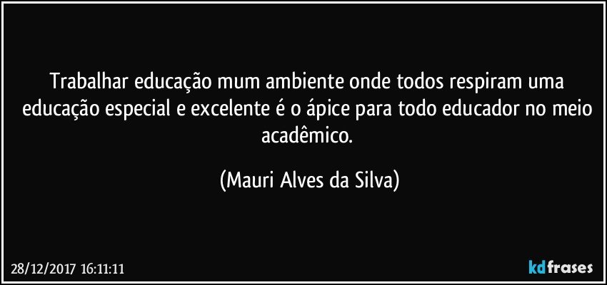 Trabalhar educação mum ambiente onde todos respiram uma educação especial e excelente é o ápice para todo educador no meio acadêmico. (Mauri Alves da Silva)