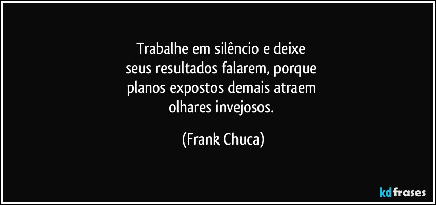 Trabalhe em silêncio e deixe 
seus resultados falarem, porque 
planos expostos demais atraem 
olhares invejosos. (Frank Chuca)