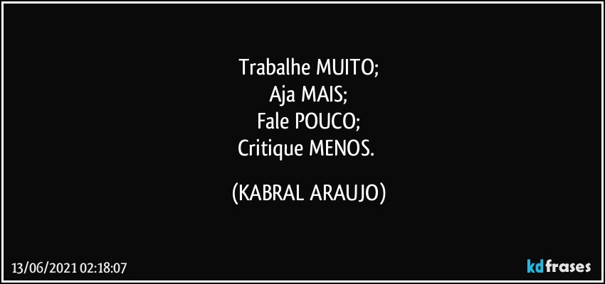 Trabalhe MUITO;
Aja MAIS;
Fale POUCO;
Critique MENOS. (KABRAL ARAUJO)