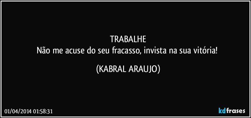 TRABALHE
Não me acuse do seu fracasso, invista na sua vitória! (KABRAL ARAUJO)