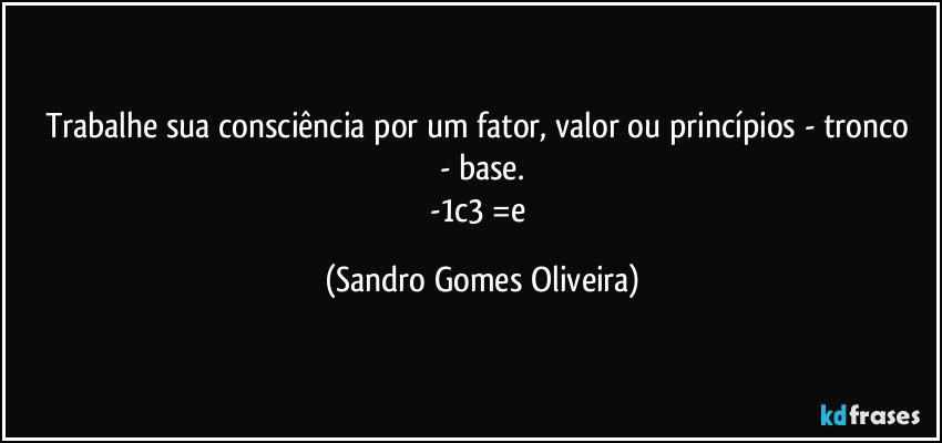 Trabalhe sua consciência por um fator, valor ou princípios   -  tronco  - base.
-1c3 =e (Sandro Gomes Oliveira)