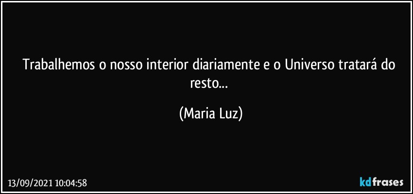 Trabalhemos o nosso interior diariamente e o Universo tratará do resto... (Maria Luz)