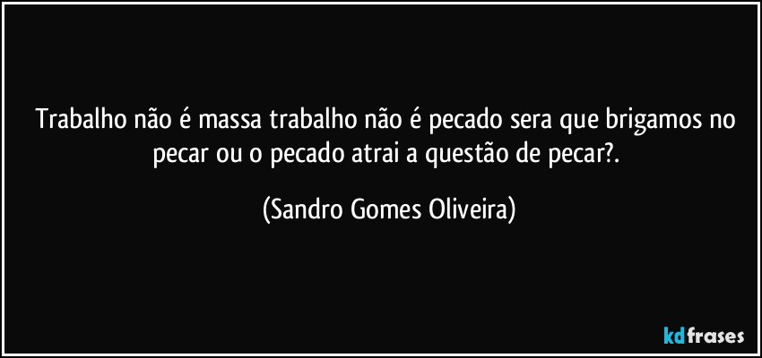 Trabalho não é massa trabalho não é pecado sera que brigamos no pecar ou o pecado atrai a questão de pecar?. (Sandro Gomes Oliveira)