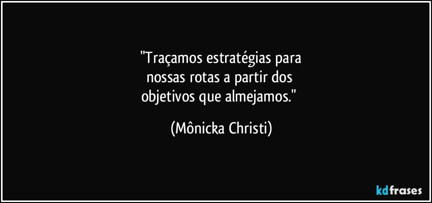 "Traçamos estratégias para
nossas rotas a partir dos
objetivos que almejamos." (Mônicka Christi)