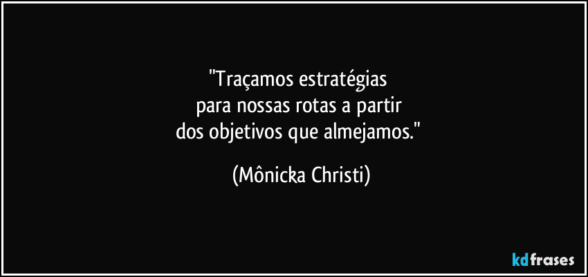 "Traçamos estratégias 
para nossas rotas a partir 
dos objetivos que almejamos." (Mônicka Christi)