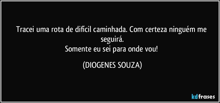 Tracei uma rota de difícil caminhada. Com certeza ninguém me seguirá.
Somente eu sei para onde vou! (DIOGENES SOUZA)