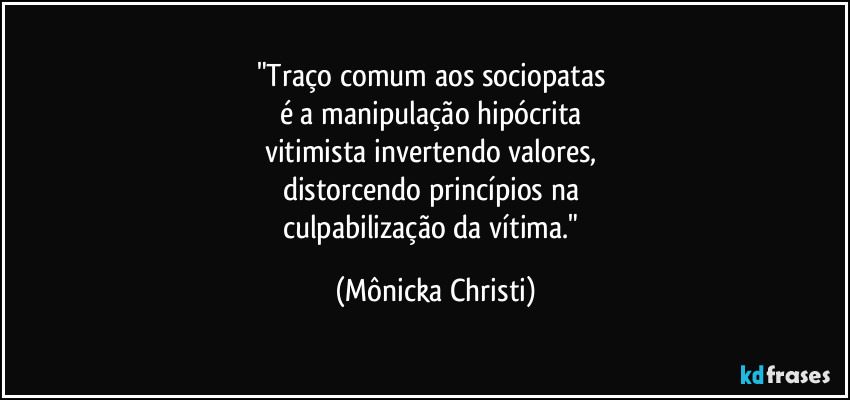 "Traço comum aos sociopatas
é a manipulação hipócrita
vitimista invertendo valores,
distorcendo princípios na
culpabilização da vítima." (Mônicka Christi)