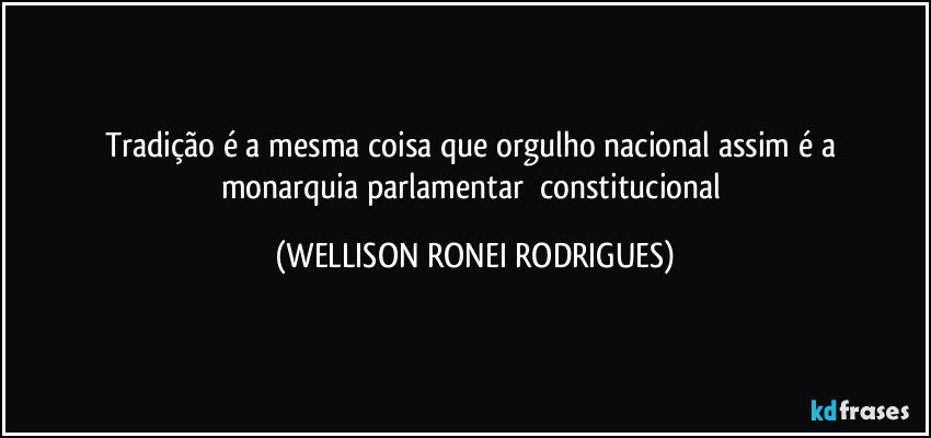 tradição  é  a  mesma   coisa que  orgulho   nacional   assim   é  a  monarquia  parlamentar     constitucional (WELLISON RONEI RODRIGUES)