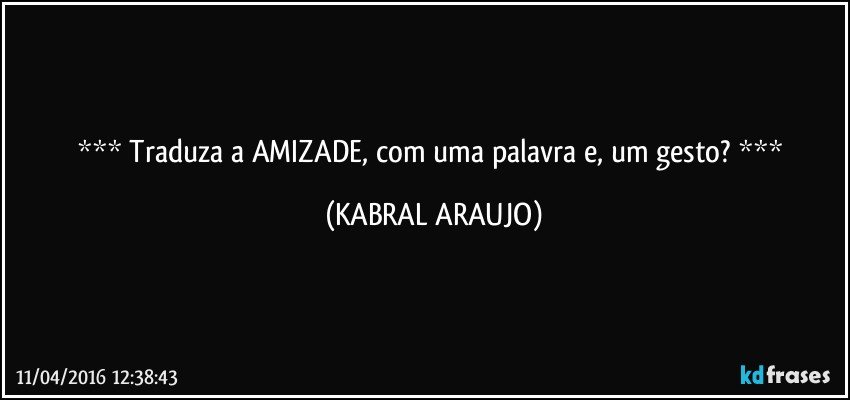   Traduza a AMIZADE, com uma palavra e, um gesto?   (KABRAL ARAUJO)