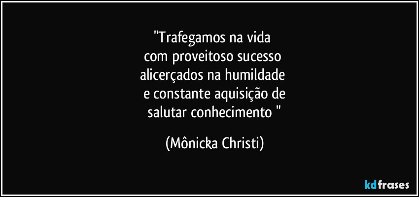 "Trafegamos na vida 
com proveitoso sucesso 
alicerçados na humildade 
e constante aquisição de
 salutar conhecimento " (Mônicka Christi)