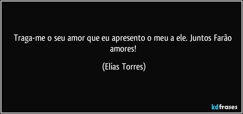 Traga-me o seu amor que eu apresento o meu a ele. Juntos Farão amores! (Elias Torres)