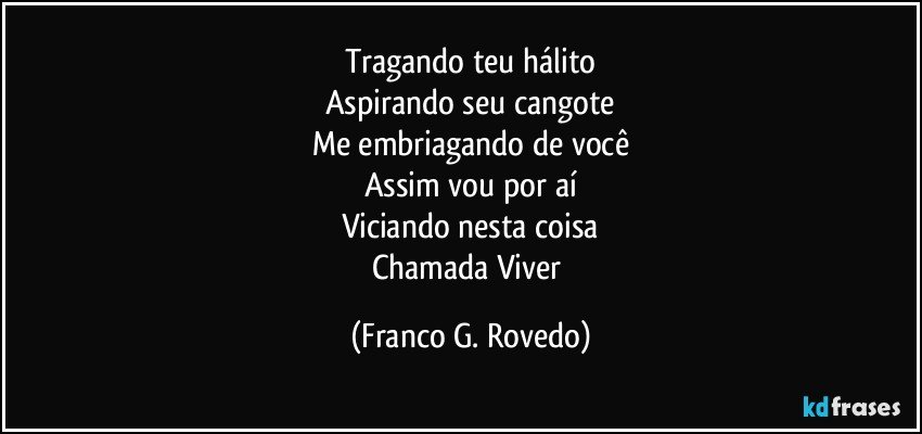 Tragando teu hálito
Aspirando seu cangote
Me embriagando de você
Assim vou por aí
Viciando nesta coisa
Chamada Viver (Franco G. Rovedo)