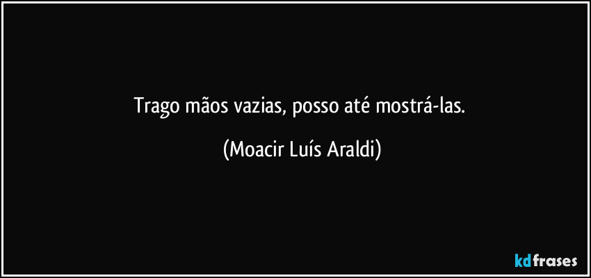 Trago mãos vazias, posso até mostrá-las. (Moacir Luís Araldi)
