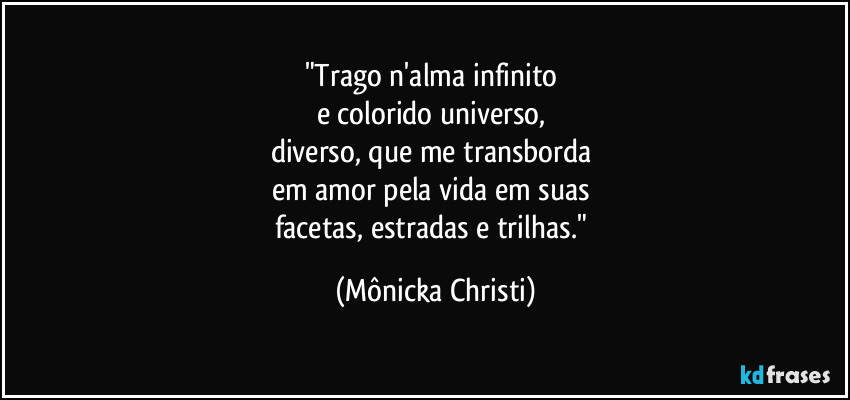 "Trago n'alma infinito 
e colorido universo,  
diverso, que me transborda 
em amor pela vida em suas 
facetas, estradas e trilhas." (Mônicka Christi)