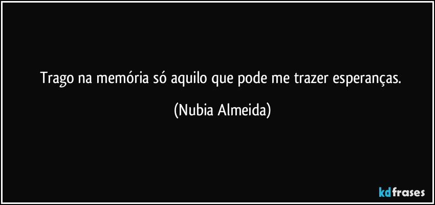 Trago na memória  só aquilo que pode me trazer esperanças. (Nubia Almeida)