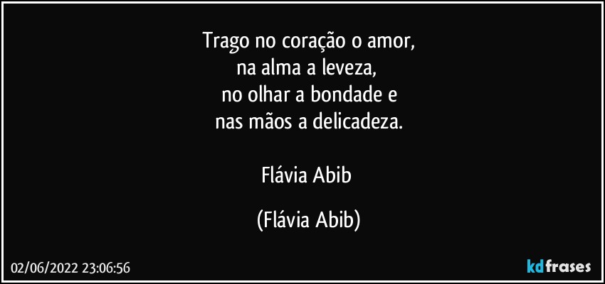 Trago no coração o amor,
na alma a leveza, 
no olhar a bondade e
nas mãos a delicadeza.

Flávia Abib (Flávia Abib)