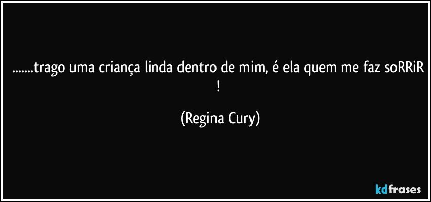 ...trago uma criança linda dentro de mim, é ela quem me faz soRRiR ! (Regina Cury)