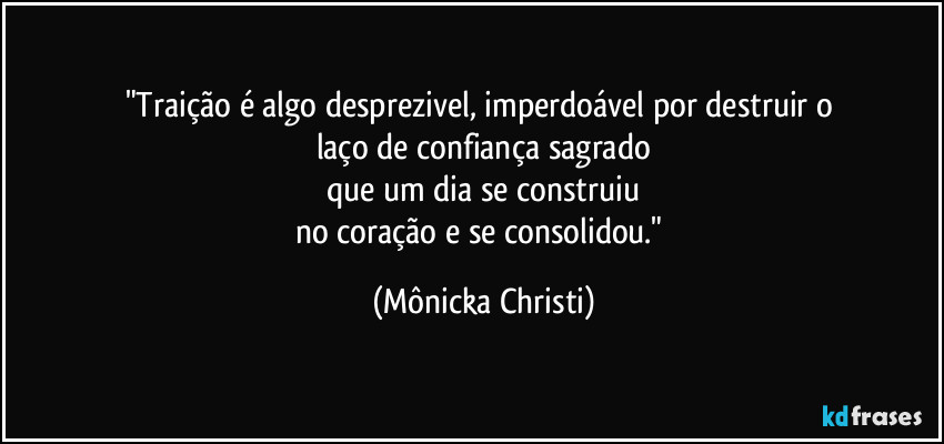 "Traição é algo desprezivel, imperdoável por destruir o 
laço de confiança sagrado
que um dia se construiu
no coração e se consolidou." (Mônicka Christi)