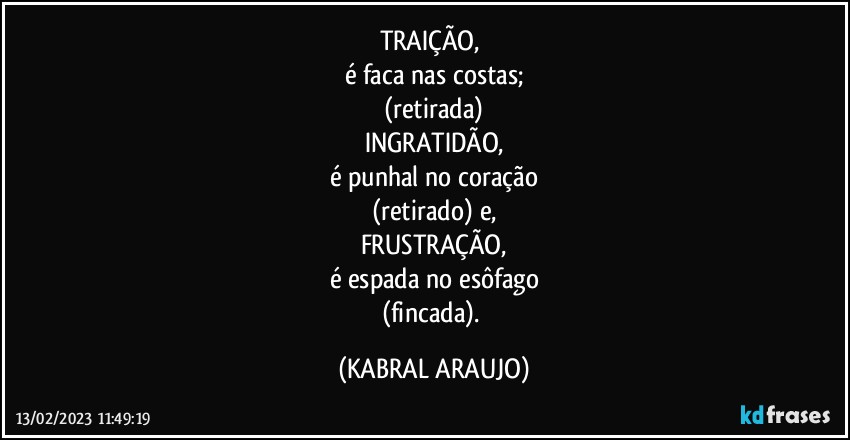 TRAIÇÃO, 
é faca nas costas;
(retirada)
INGRATIDÃO,
é punhal no coração
(retirado) e,
FRUSTRAÇÃO,
é espada no esôfago
(fincada). (KABRAL ARAUJO)