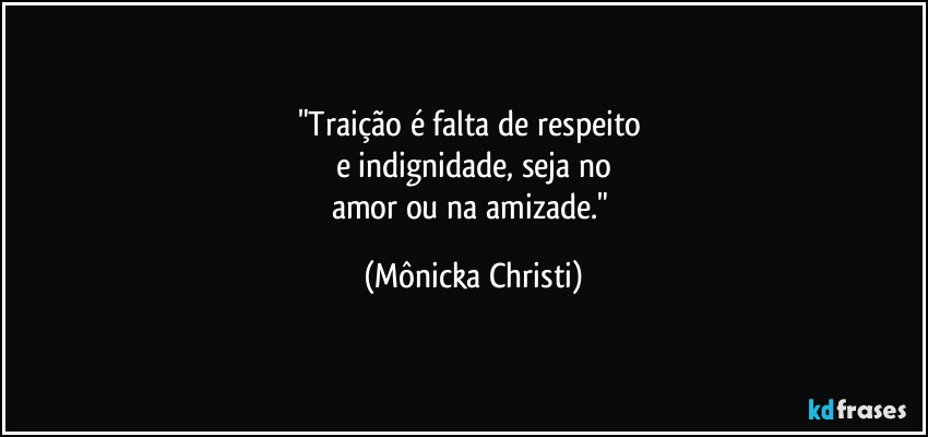 "Traição é falta de respeito 
e indignidade, seja no
amor ou na amizade." (Mônicka Christi)