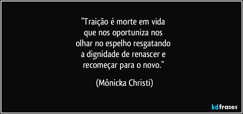 "Traição é morte em vida 
que nos oportuniza nos 
olhar no espelho resgatando 
a dignidade de renascer e 
recomeçar para o novo." (Mônicka Christi)