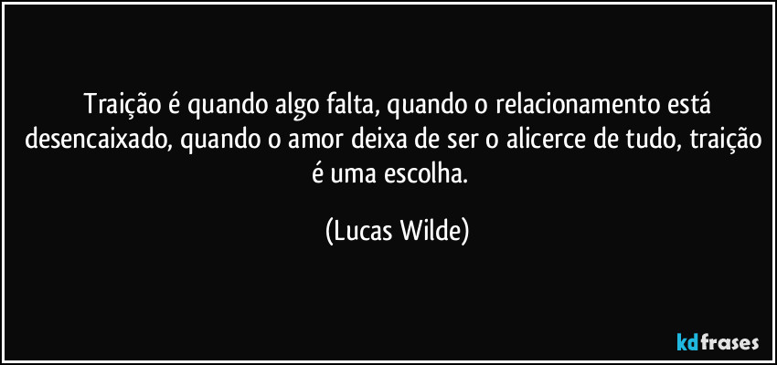 ‪Traição é quando algo falta, quando o relacionamento está desencaixado, quando o amor deixa de ser o alicerce de tudo, traição é uma escolha.‬ (Lucas Wilde)