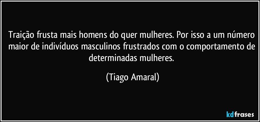 Traição frusta mais homens do quer mulheres. Por isso a um número maior de indivíduos masculinos frustrados com o comportamento de determinadas mulheres. (Tiago Amaral)