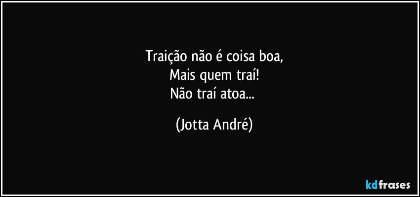 Traição não é coisa boa,
Mais quem traí!
Não traí atoa... (Jotta André)