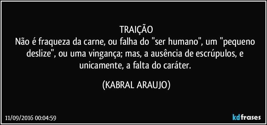 TRAIÇÃO
Não é fraqueza da carne, ou falha do "ser humano", um "pequeno deslize", ou uma vingança; mas, a ausência de escrúpulos, e unicamente, a falta do caráter. (KABRAL ARAUJO)