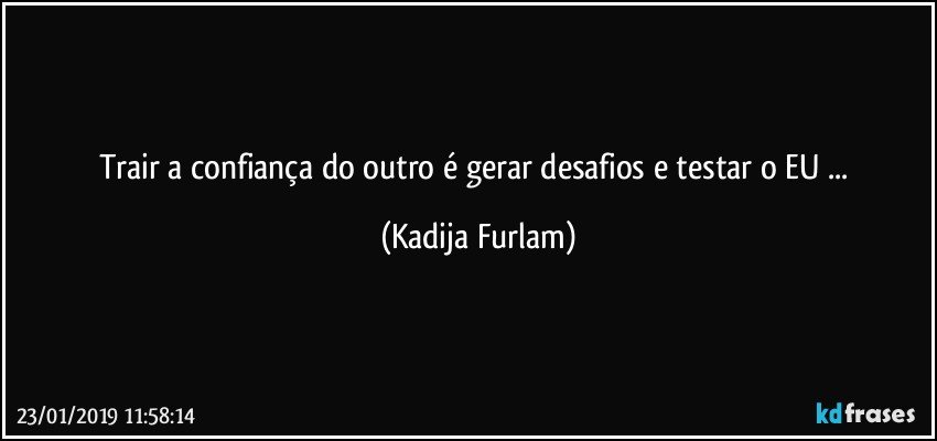 Trair a confiança  do outro  é  gerar desafios e testar o EU ... (Kadija Furlam)