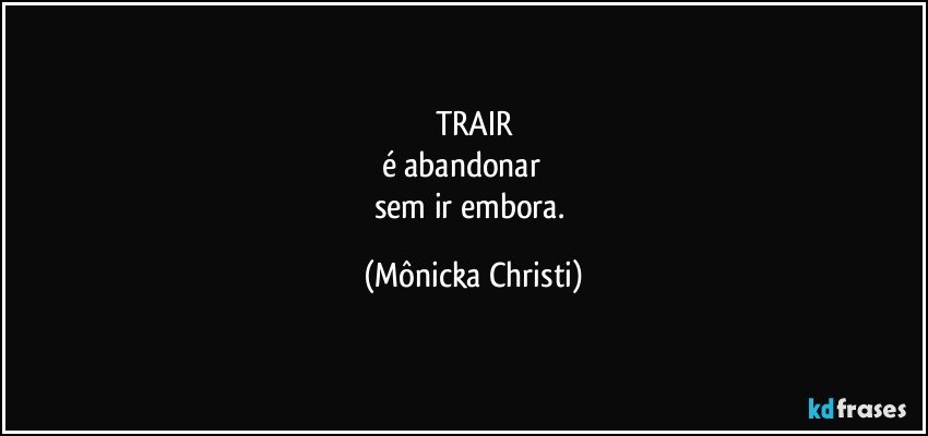 TRAIR
é abandonar            
sem ir embora. (Mônicka Christi)