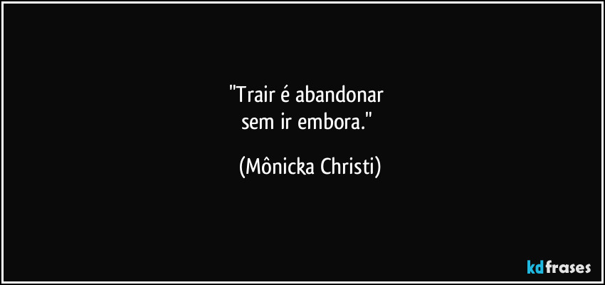 "Trair é abandonar
sem ir embora." (Mônicka Christi)